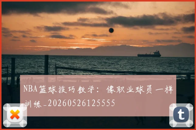 NBA篮球技巧教学：像职业球员一样训练_20260526125555