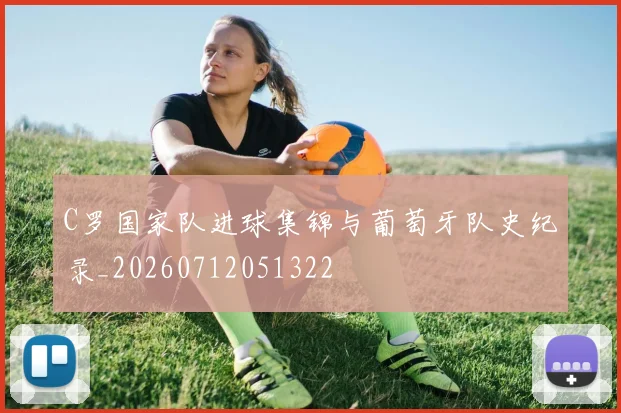 C罗国家队进球集锦与葡萄牙队史纪录_20260712051322