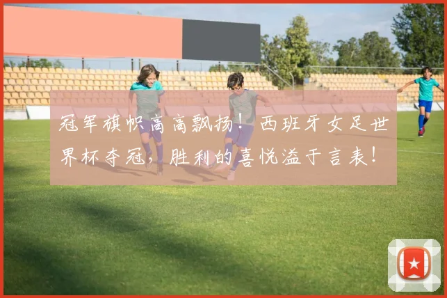 冠军旗帜高高飘扬！西班牙女足世界杯夺冠，胜利的喜悦溢于言表！