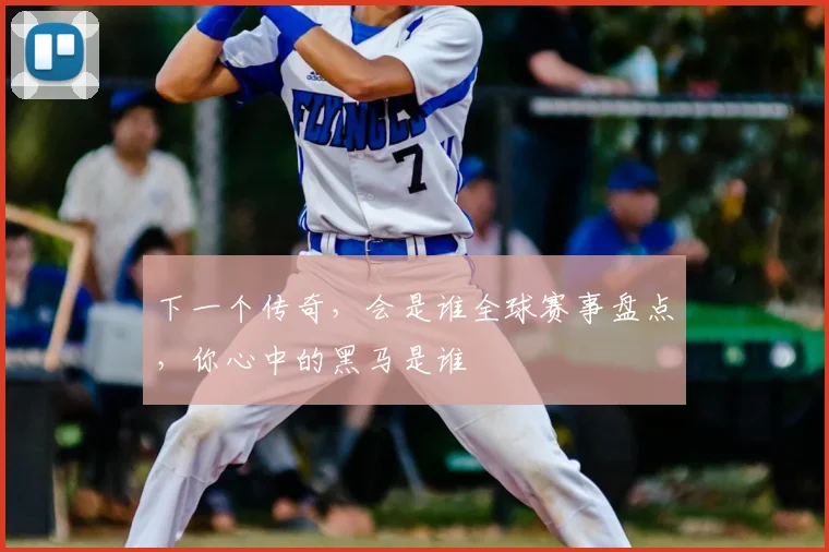 下一个传奇,会是谁全球赛事盘点,你心中的黑马是谁