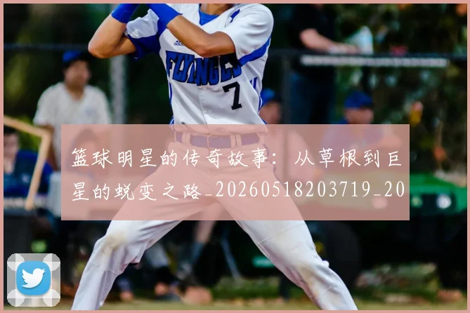 篮球明星的传奇故事:从草根到巨星的蜕变之路_20260518203719_20260708200436