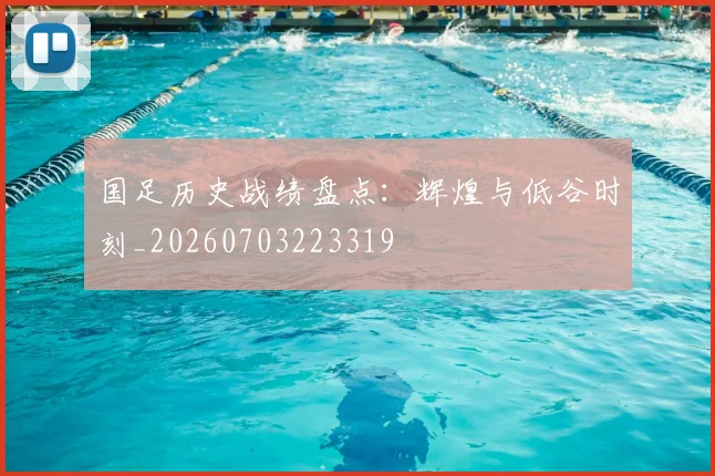 国足历史战绩盘点:辉煌与低谷时刻_20260703223319