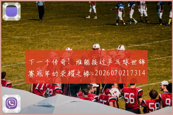 下一个传奇！谁能接过乒乓球世锦赛冠军的荣耀之棒_20260702173148