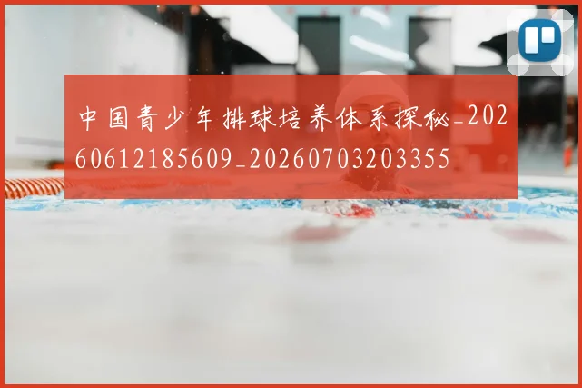 中国青少年排球培养体系探秘_20260612185609_20260703203355