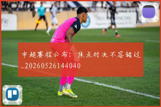中超赛程公布：焦点对决不容错过_20260526144040