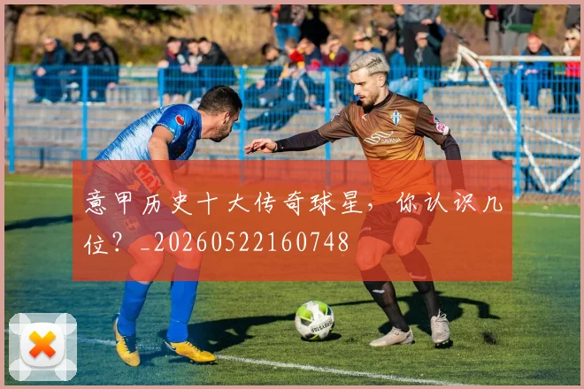 意甲历史十大传奇球星，你认识几位？_20260522160748