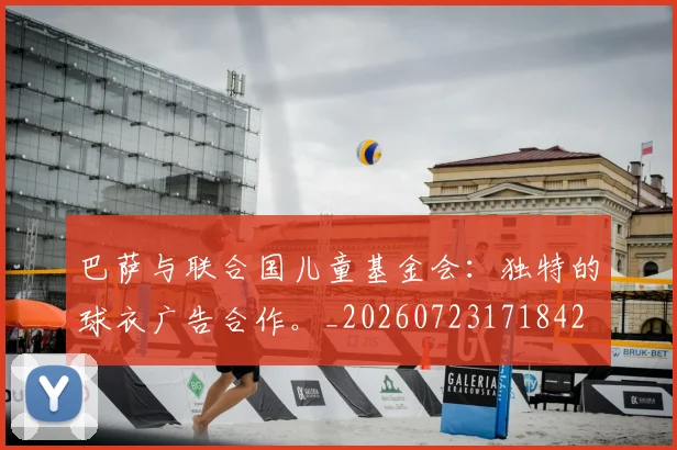 巴萨与联合国儿童基金会：独特的球衣广告合作。_20260723171842