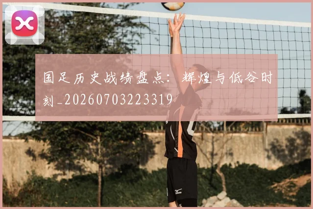 国足历史战绩盘点：辉煌与低谷时刻_20260703223319