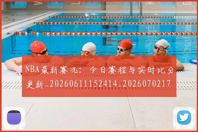 NBA最新赛况:今日赛程与实时比分更新_20260611152414_20260702170751_20260714213724