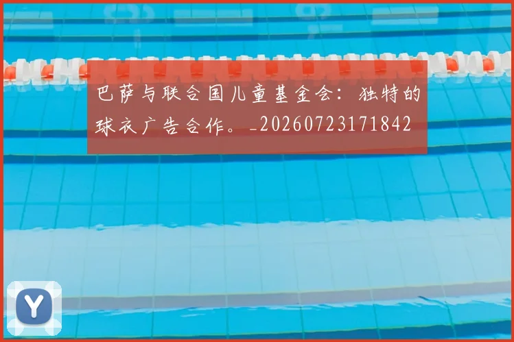 巴萨与联合国儿童基金会：独特的球衣广告合作。_20260723171842