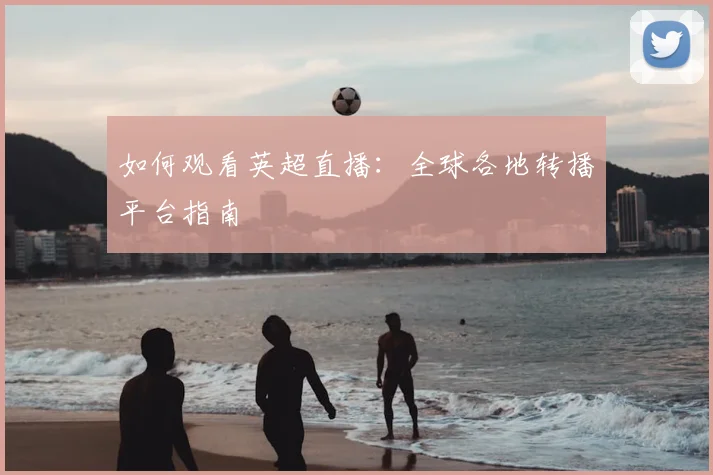 如何观看英超直播:全球各地转播平台指南