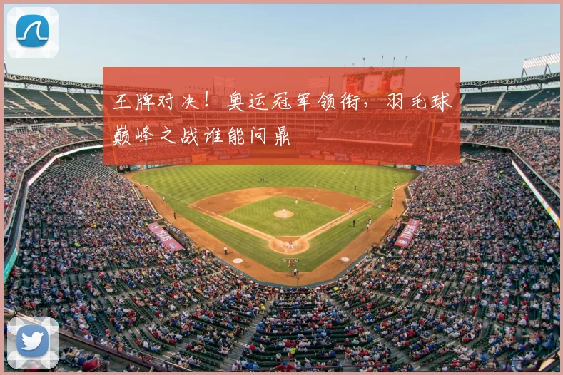 王牌对决！奥运冠军领衔，羽毛球巅峰之战谁能问鼎