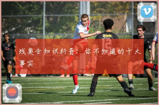 残奥会知识科普:你不知道的十大事实
