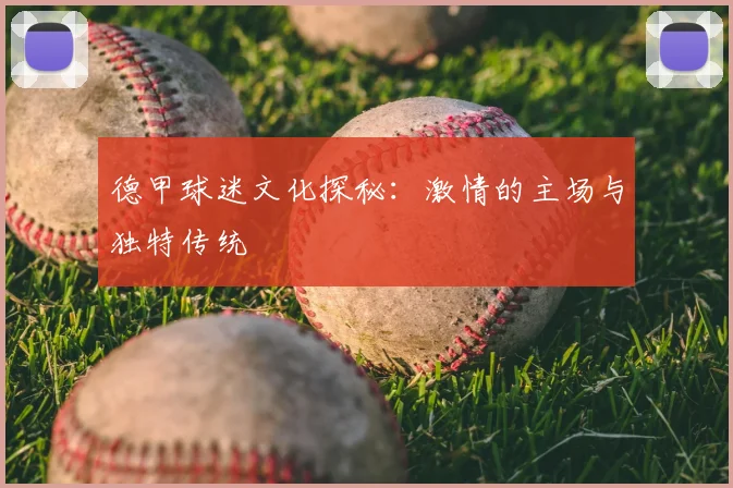 德甲球迷文化探秘:激情的主场与独特传统