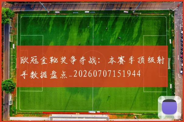 欧冠金靴奖争夺战:本赛季顶级射手数据盘点_20260707151944