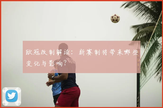 欧冠改制解读:新赛制将带来哪些变化与影响?