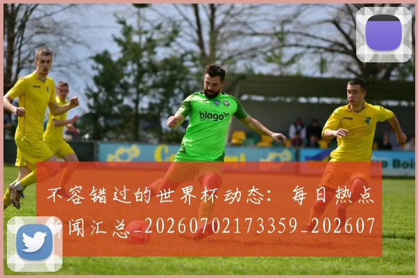 不容错过的世界杯动态:每日热点新闻汇总_20260702173359_20260716181427