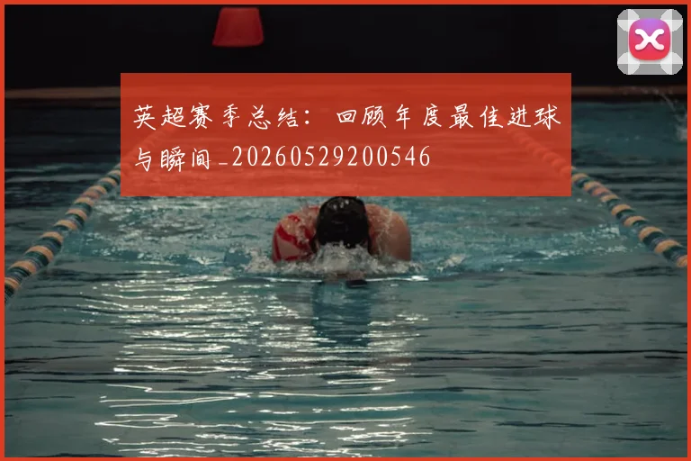 英超赛季总结：回顾年度最佳进球与瞬间_20260529200546