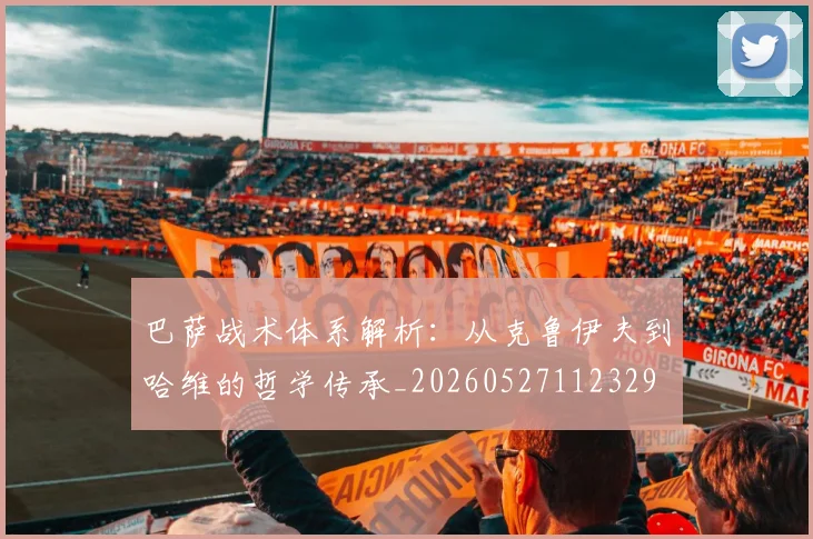 巴萨战术体系解析：从克鲁伊夫到哈维的哲学传承_20260527112329