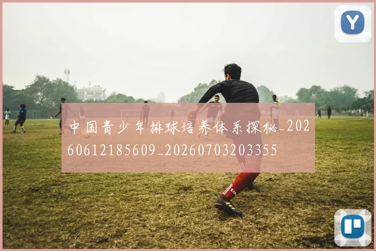 中国青少年排球培养体系探秘_20260612185609_20260703203355